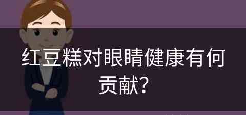 红豆糕对眼睛健康有何贡献？(红豆糕对眼睛健康有何贡献呢)